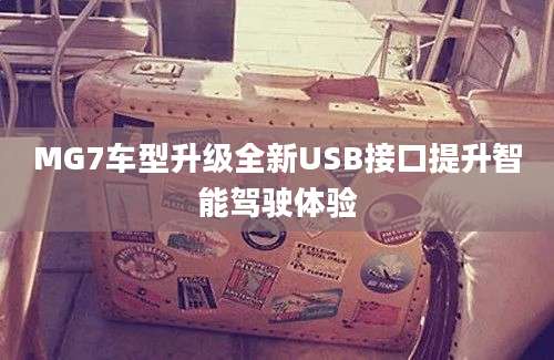 MG7车型升级全新USB接口提升智能驾驶体验