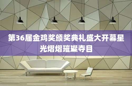 第36届金鸡奖颁奖典礼盛大开幕星光熠熠璀璨夺目