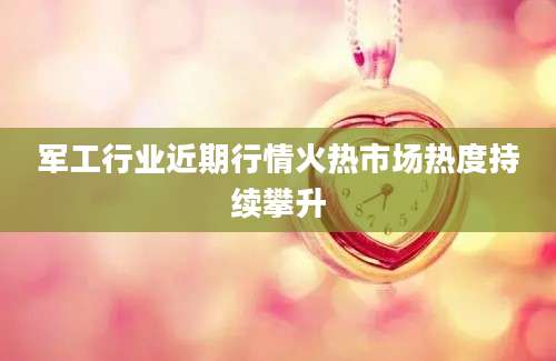 军工行业近期行情火热市场热度持续攀升