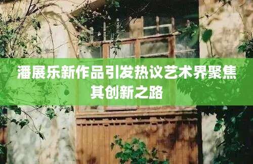 潘展乐新作品引发热议艺术界聚焦其创新之路