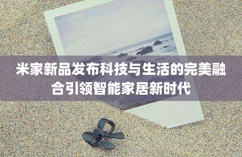 米家新品发布科技与生活的完美融合引领智能家居新时代