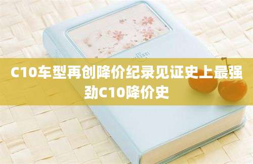 C10车型再创降价纪录见证史上最强劲C10降价史