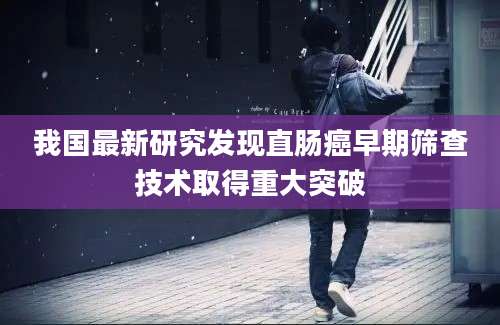 我国最新研究发现直肠癌早期筛查技术取得重大突破