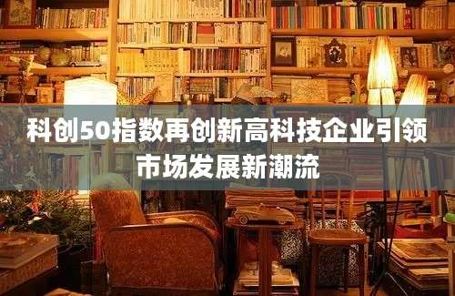 科创50指数再创新高科技企业引领市场发展新潮流