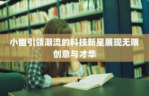 小幽引领潮流的科技新星展现无限创意与才华