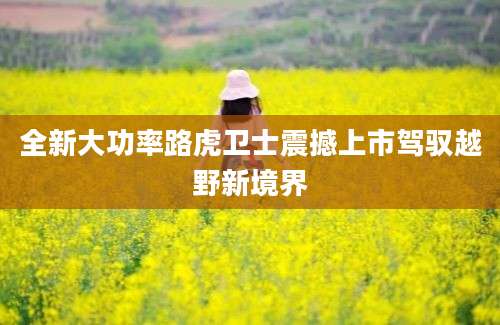 全新大功率路虎卫士震撼上市驾驭越野新境界