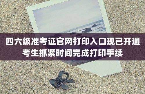 四六级准考证官网打印入口现已开通考生抓紧时间完成打印手续
