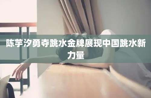 陈芋汐勇夺跳水金牌展现中国跳水新力量