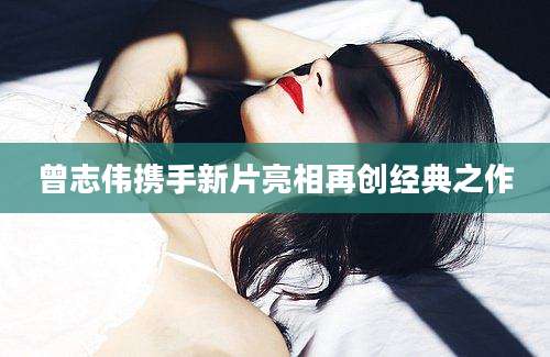 曾志伟携手新片亮相再创经典之作