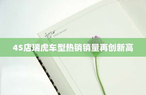4S店瑞虎车型热销销量再创新高