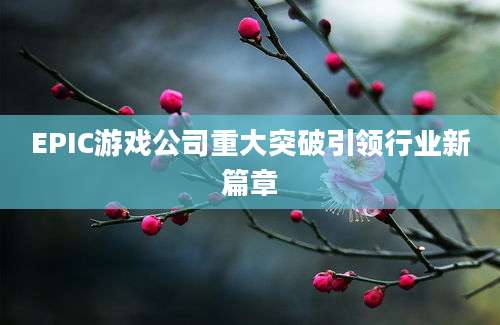 EPIC游戏公司重大突破引领行业新篇章