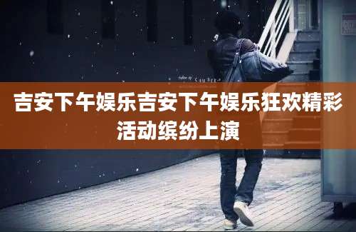 吉安下午娱乐吉安下午娱乐狂欢精彩活动缤纷上演