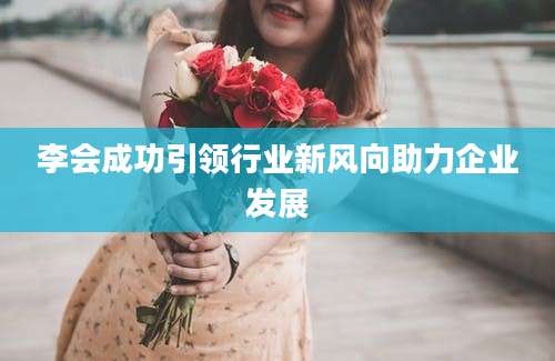 李会成功引领行业新风向助力企业发展