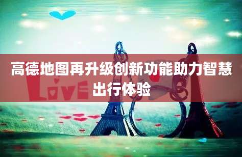 高德地图再升级创新功能助力智慧出行体验