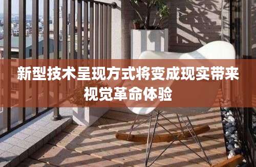 新型技术呈现方式将变成现实带来视觉革命体验