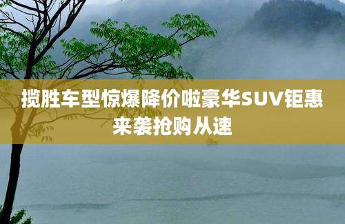 揽胜车型惊爆降价啦豪华SUV钜惠来袭抢购从速
