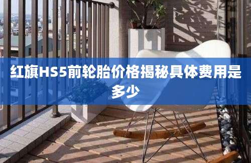 红旗HS5前轮胎价格揭秘具体费用是多少