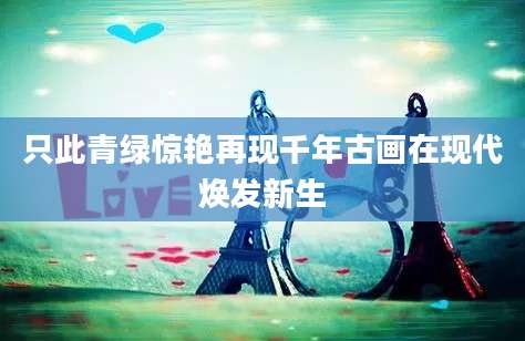 只此青绿惊艳再现千年古画在现代焕发新生