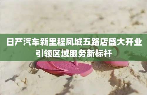 日产汽车新里程凤城五路店盛大开业引领区域服务新标杆