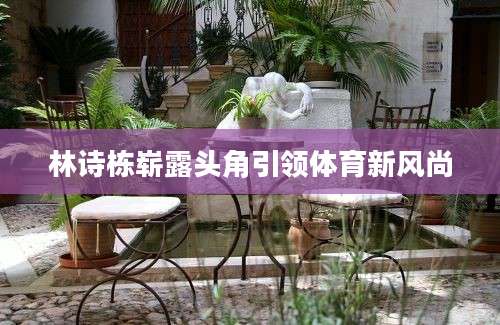 林诗栋崭露头角引领体育新风尚