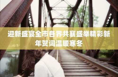 迎新盛宴全市各界共襄盛举精彩新年贺词温暖寒冬