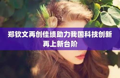 郑钦文再创佳绩助力我国科技创新再上新台阶