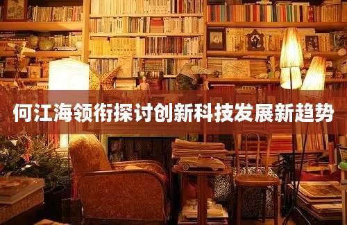 何江海领衔探讨创新科技发展新趋势