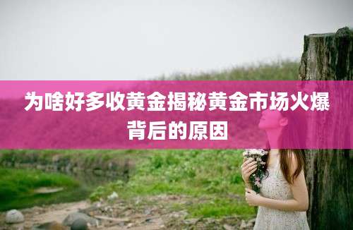 为啥好多收黄金揭秘黄金市场火爆背后的原因