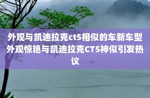 外观与凯迪拉克ct5相似的车新车型外观惊艳与凯迪拉克CT5神似引发热议