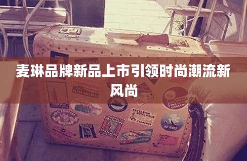 麦琳品牌新品上市引领时尚潮流新风尚