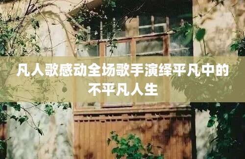 凡人歌感动全场歌手演绎平凡中的不平凡人生