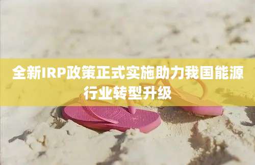 全新IRP政策正式实施助力我国能源行业转型升级