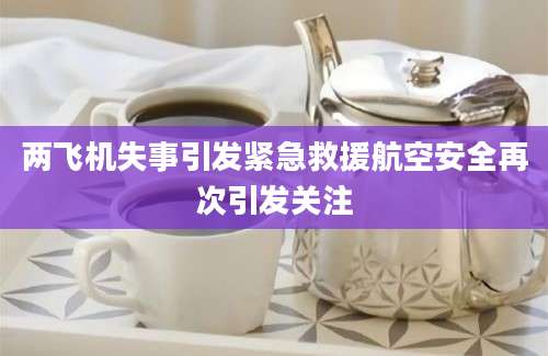 两飞机失事引发紧急救援航空安全再次引发关注