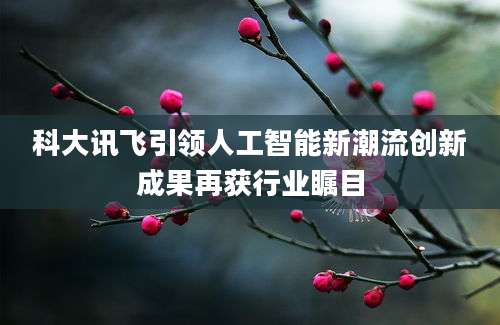 科大讯飞引领人工智能新潮流创新成果再获行业瞩目