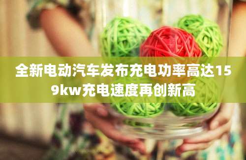 全新电动汽车发布充电功率高达159kw充电速度再创新高