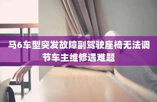 马6车型突发故障副驾驶座椅无法调节车主维修遇难题