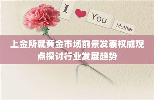 上金所就黄金市场前景发表权威观点探讨行业发展趋势