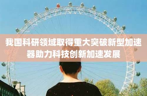 我国科研领域取得重大突破新型加速器助力科技创新加速发展