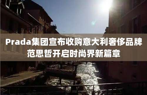 Prada集团宣布收购意大利奢侈品牌范思哲开启时尚界新篇章