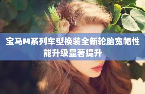 宝马M系列车型换装全新轮胎宽幅性能升级显著提升