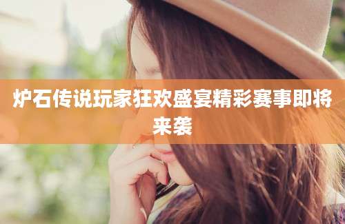 炉石传说玩家狂欢盛宴精彩赛事即将来袭