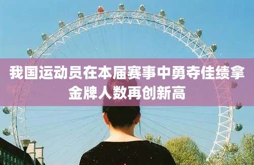 我国运动员在本届赛事中勇夺佳绩拿金牌人数再创新高