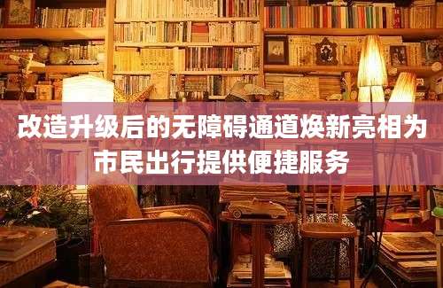 改造升级后的无障碍通道焕新亮相为市民出行提供便捷服务