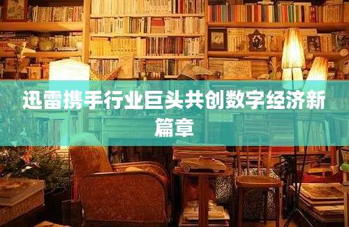 迅雷携手行业巨头共创数字经济新篇章