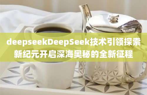 deepseekDeepSeek技术引领探索新纪元开启深海奥秘的全新征程