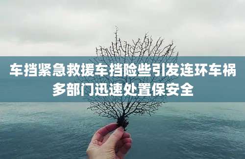 车挡紧急救援车挡险些引发连环车祸多部门迅速处置保安全
