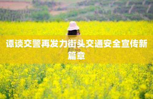 谭谈交警再发力街头交通安全宣传新篇章