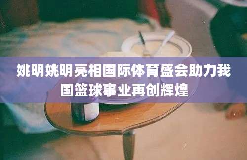 姚明姚明亮相国际体育盛会助力我国篮球事业再创辉煌