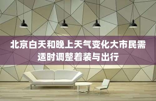 北京白天和晚上天气变化大市民需适时调整着装与出行