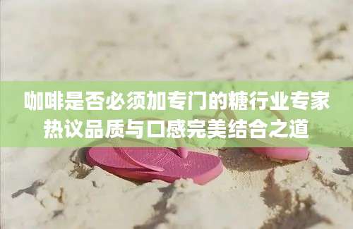 咖啡是否必须加专门的糖行业专家热议品质与口感完美结合之道